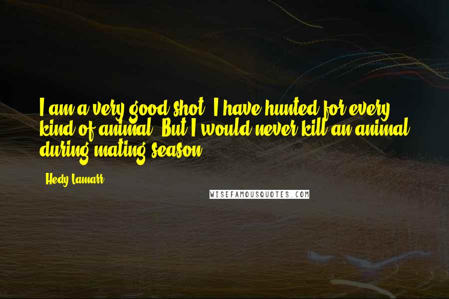 Hedy Lamarr Quotes: I am a very good shot. I have hunted for every kind of animal. But I would never kill an animal during mating season.