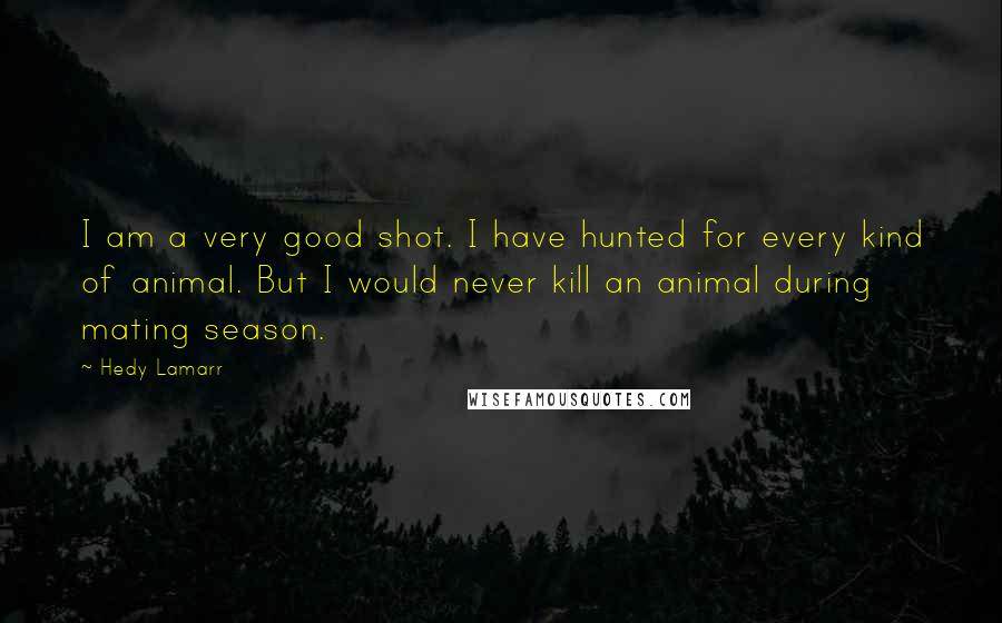 Hedy Lamarr Quotes: I am a very good shot. I have hunted for every kind of animal. But I would never kill an animal during mating season.