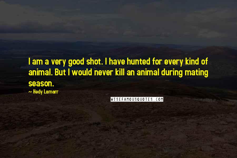 Hedy Lamarr Quotes: I am a very good shot. I have hunted for every kind of animal. But I would never kill an animal during mating season.