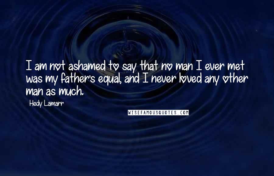 Hedy Lamarr Quotes: I am not ashamed to say that no man I ever met was my father's equal, and I never loved any other man as much.