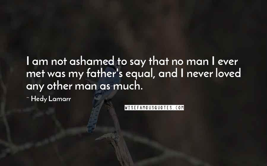 Hedy Lamarr Quotes: I am not ashamed to say that no man I ever met was my father's equal, and I never loved any other man as much.