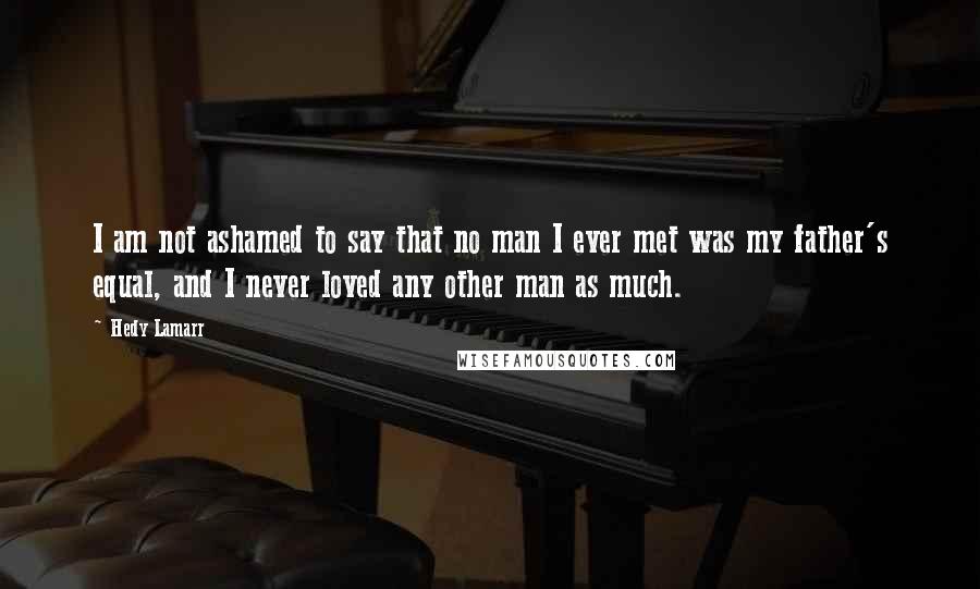 Hedy Lamarr Quotes: I am not ashamed to say that no man I ever met was my father's equal, and I never loved any other man as much.