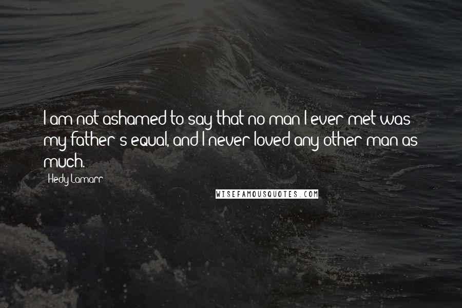 Hedy Lamarr Quotes: I am not ashamed to say that no man I ever met was my father's equal, and I never loved any other man as much.