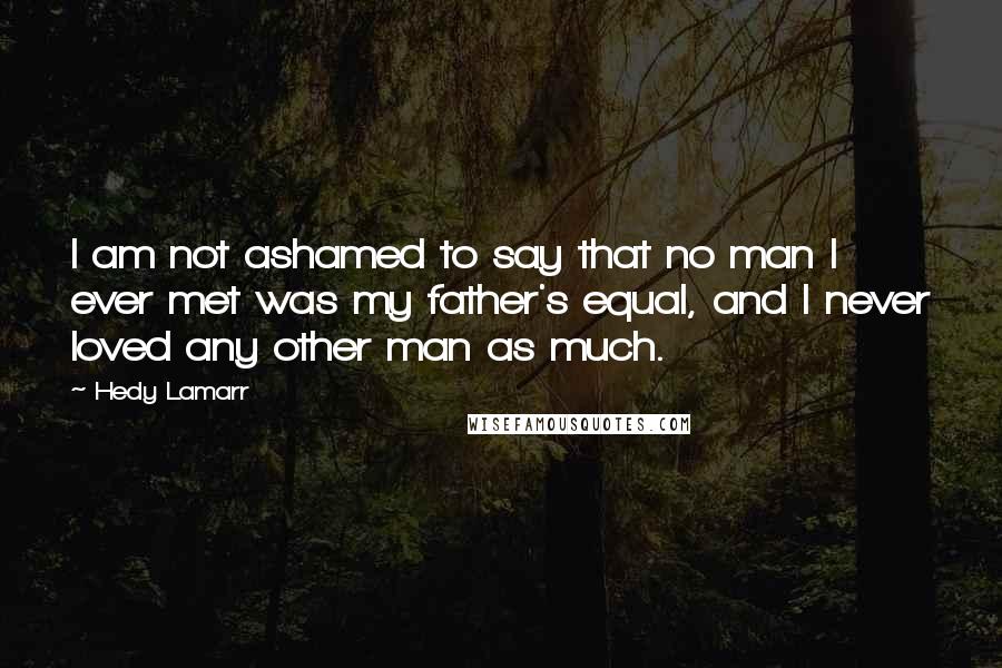 Hedy Lamarr Quotes: I am not ashamed to say that no man I ever met was my father's equal, and I never loved any other man as much.