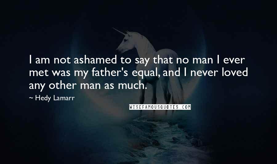 Hedy Lamarr Quotes: I am not ashamed to say that no man I ever met was my father's equal, and I never loved any other man as much.