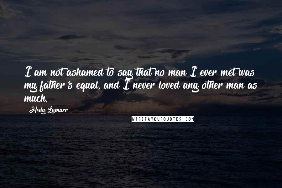 Hedy Lamarr Quotes: I am not ashamed to say that no man I ever met was my father's equal, and I never loved any other man as much.