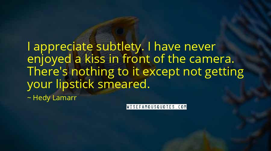 Hedy Lamarr Quotes: I appreciate subtlety. I have never enjoyed a kiss in front of the camera. There's nothing to it except not getting your lipstick smeared.