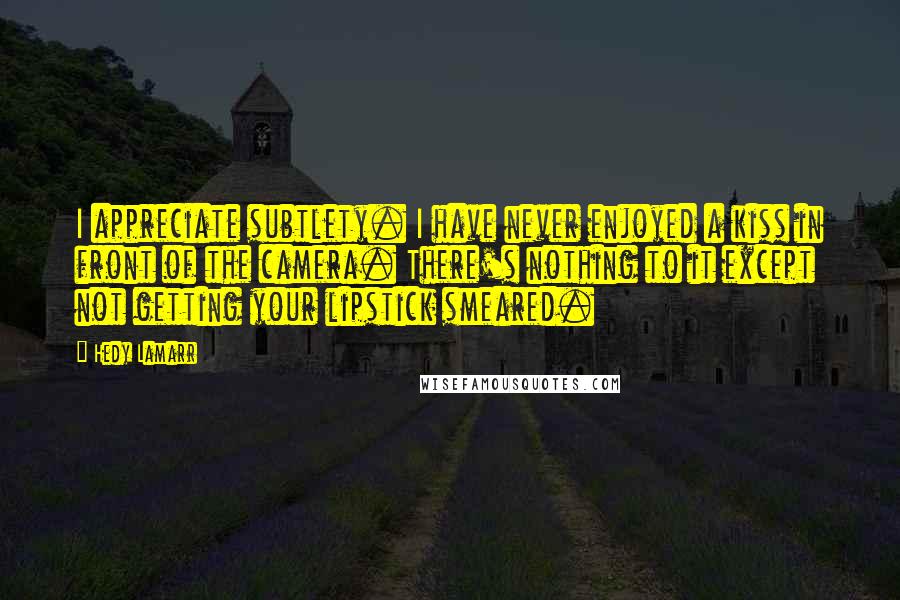 Hedy Lamarr Quotes: I appreciate subtlety. I have never enjoyed a kiss in front of the camera. There's nothing to it except not getting your lipstick smeared.