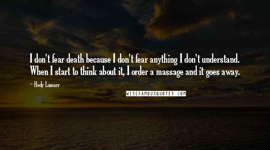 Hedy Lamarr Quotes: I don't fear death because I don't fear anything I don't understand. When I start to think about it, I order a massage and it goes away.