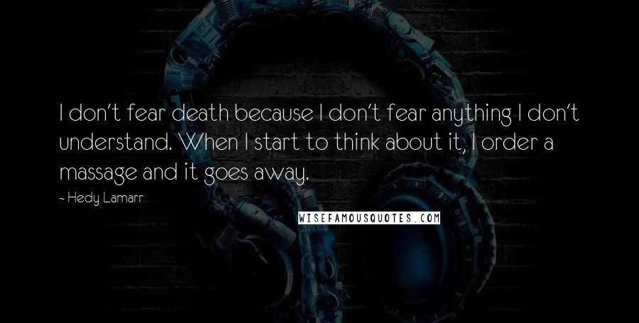 Hedy Lamarr Quotes: I don't fear death because I don't fear anything I don't understand. When I start to think about it, I order a massage and it goes away.