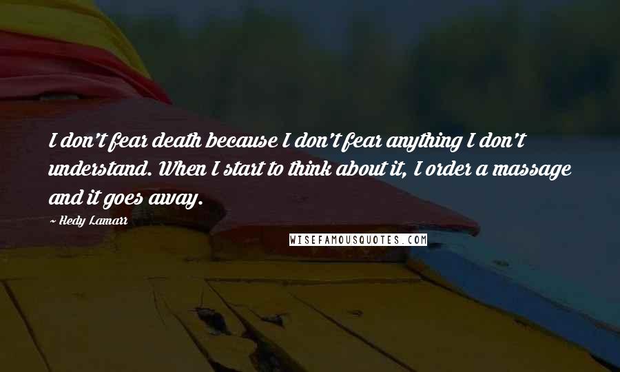 Hedy Lamarr Quotes: I don't fear death because I don't fear anything I don't understand. When I start to think about it, I order a massage and it goes away.