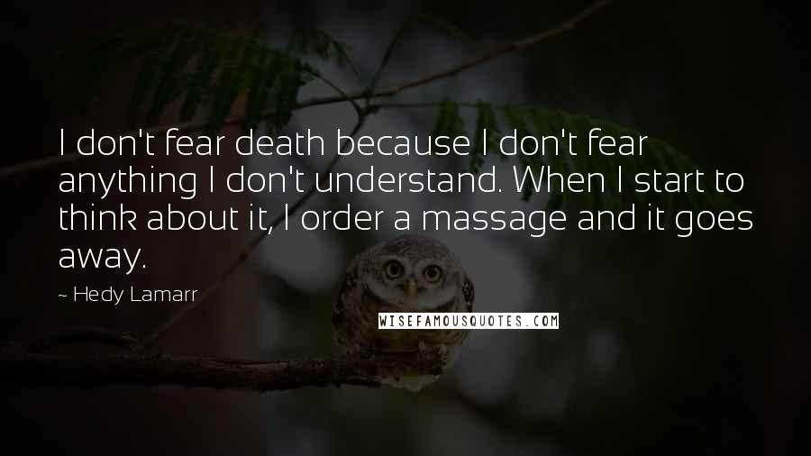 Hedy Lamarr Quotes: I don't fear death because I don't fear anything I don't understand. When I start to think about it, I order a massage and it goes away.