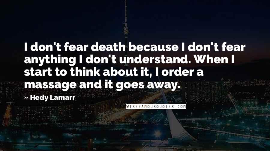 Hedy Lamarr Quotes: I don't fear death because I don't fear anything I don't understand. When I start to think about it, I order a massage and it goes away.