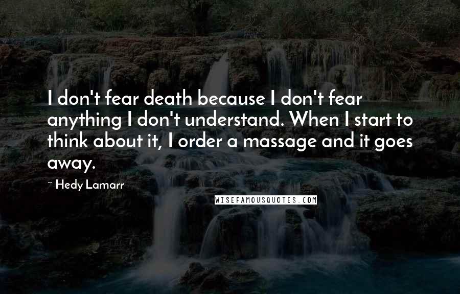 Hedy Lamarr Quotes: I don't fear death because I don't fear anything I don't understand. When I start to think about it, I order a massage and it goes away.