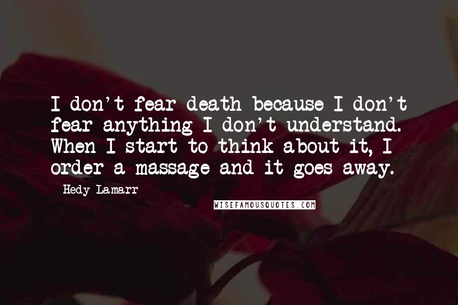 Hedy Lamarr Quotes: I don't fear death because I don't fear anything I don't understand. When I start to think about it, I order a massage and it goes away.