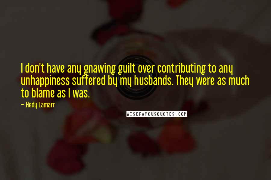 Hedy Lamarr Quotes: I don't have any gnawing guilt over contributing to any unhappiness suffered by my husbands. They were as much to blame as I was.