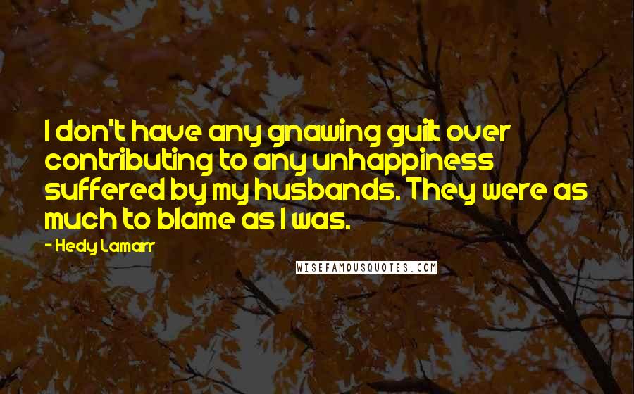 Hedy Lamarr Quotes: I don't have any gnawing guilt over contributing to any unhappiness suffered by my husbands. They were as much to blame as I was.