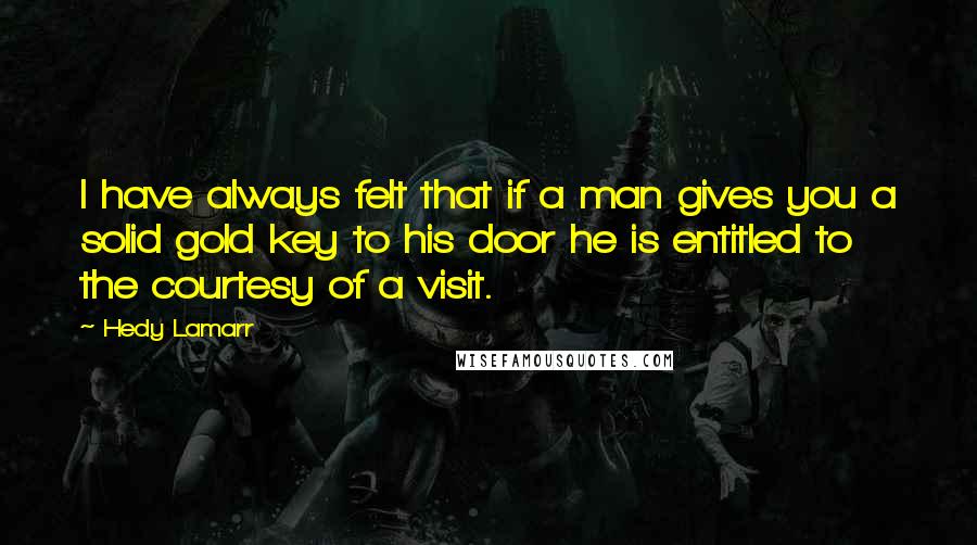 Hedy Lamarr Quotes: I have always felt that if a man gives you a solid gold key to his door he is entitled to the courtesy of a visit.