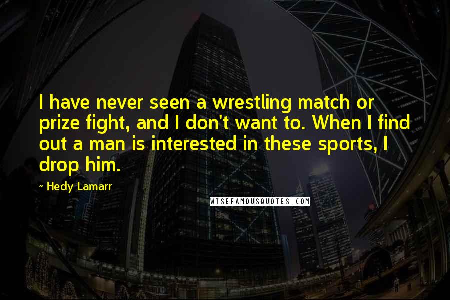 Hedy Lamarr Quotes: I have never seen a wrestling match or prize fight, and I don't want to. When I find out a man is interested in these sports, I drop him.