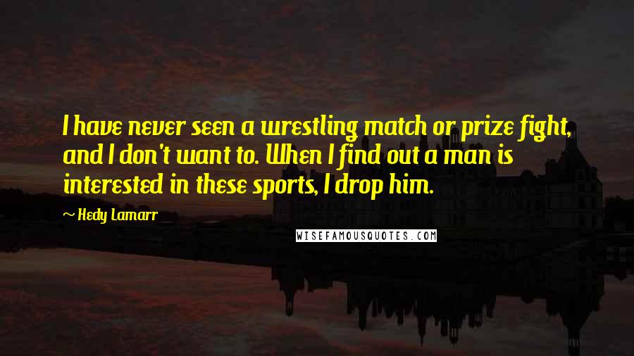 Hedy Lamarr Quotes: I have never seen a wrestling match or prize fight, and I don't want to. When I find out a man is interested in these sports, I drop him.