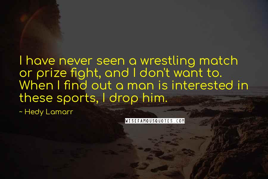 Hedy Lamarr Quotes: I have never seen a wrestling match or prize fight, and I don't want to. When I find out a man is interested in these sports, I drop him.