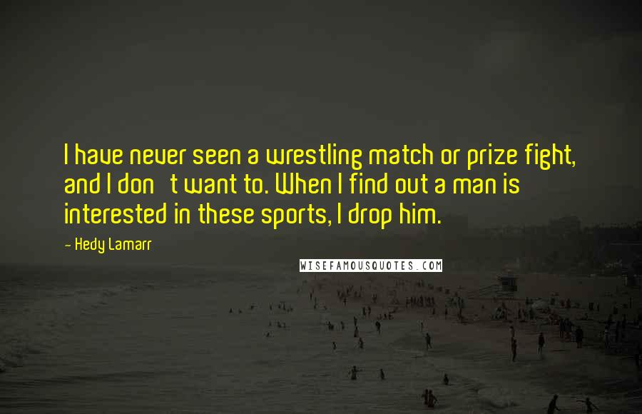 Hedy Lamarr Quotes: I have never seen a wrestling match or prize fight, and I don't want to. When I find out a man is interested in these sports, I drop him.