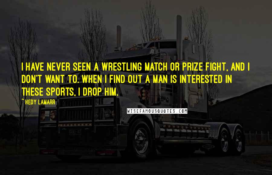 Hedy Lamarr Quotes: I have never seen a wrestling match or prize fight, and I don't want to. When I find out a man is interested in these sports, I drop him.