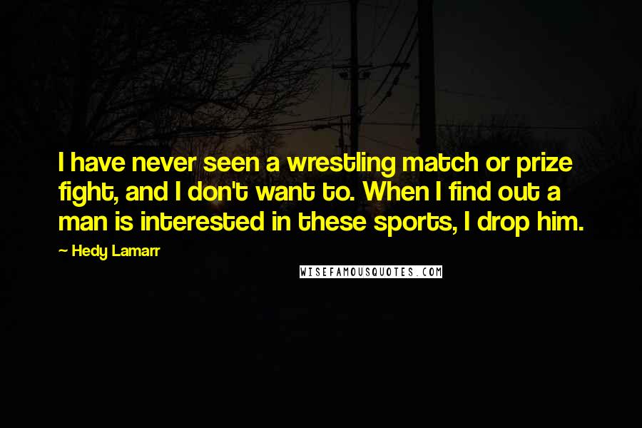 Hedy Lamarr Quotes: I have never seen a wrestling match or prize fight, and I don't want to. When I find out a man is interested in these sports, I drop him.