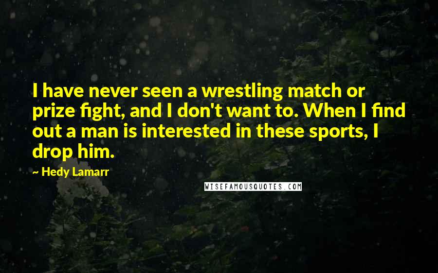 Hedy Lamarr Quotes: I have never seen a wrestling match or prize fight, and I don't want to. When I find out a man is interested in these sports, I drop him.