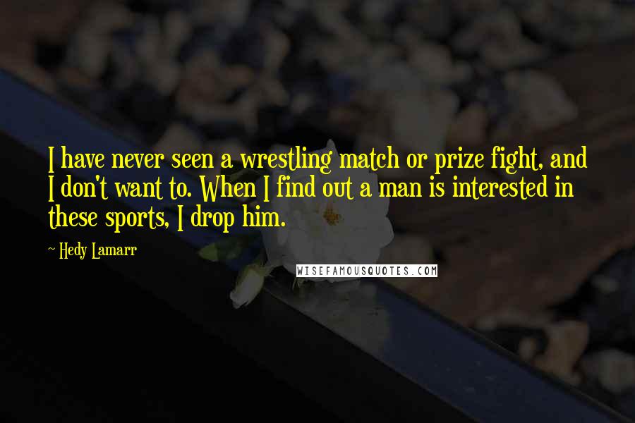Hedy Lamarr Quotes: I have never seen a wrestling match or prize fight, and I don't want to. When I find out a man is interested in these sports, I drop him.