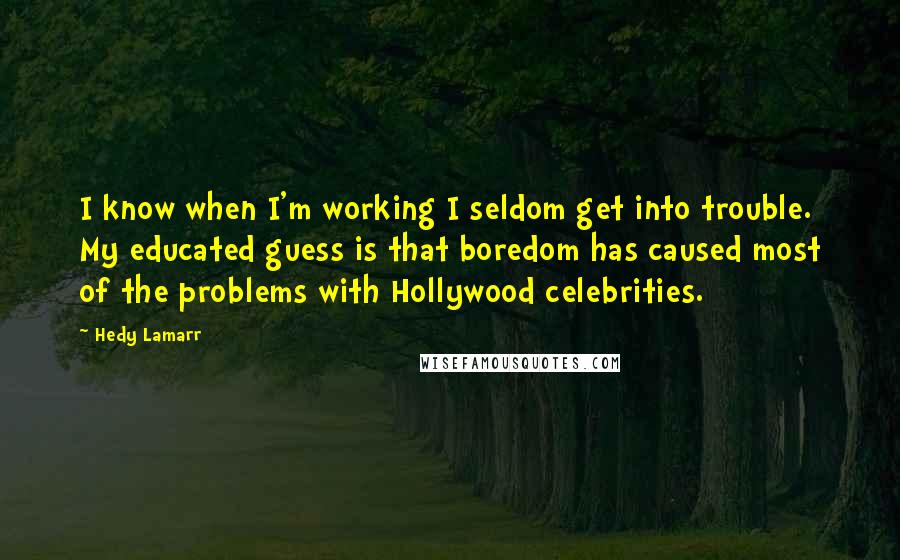 Hedy Lamarr Quotes: I know when I'm working I seldom get into trouble. My educated guess is that boredom has caused most of the problems with Hollywood celebrities.