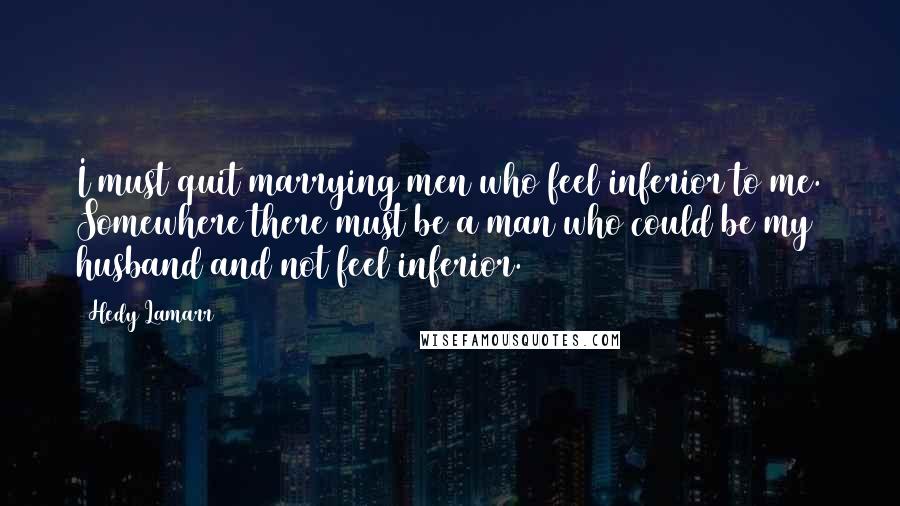 Hedy Lamarr Quotes: I must quit marrying men who feel inferior to me. Somewhere there must be a man who could be my husband and not feel inferior.