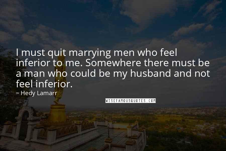 Hedy Lamarr Quotes: I must quit marrying men who feel inferior to me. Somewhere there must be a man who could be my husband and not feel inferior.