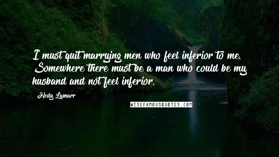 Hedy Lamarr Quotes: I must quit marrying men who feel inferior to me. Somewhere there must be a man who could be my husband and not feel inferior.