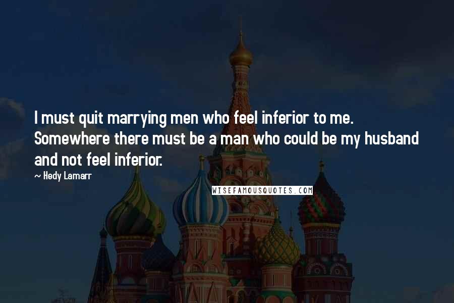 Hedy Lamarr Quotes: I must quit marrying men who feel inferior to me. Somewhere there must be a man who could be my husband and not feel inferior.