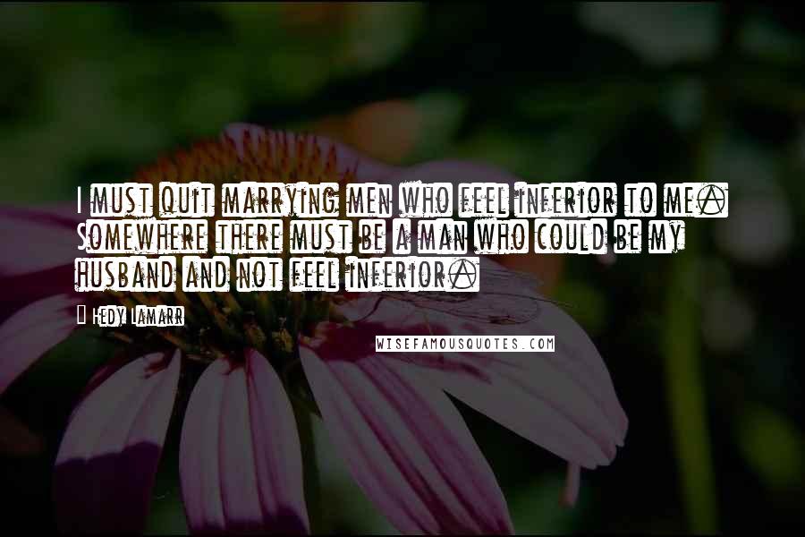 Hedy Lamarr Quotes: I must quit marrying men who feel inferior to me. Somewhere there must be a man who could be my husband and not feel inferior.
