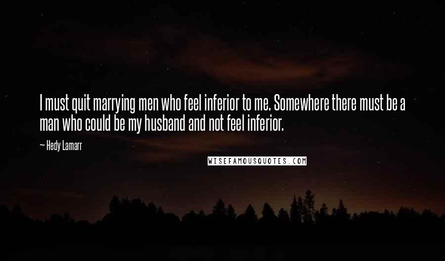 Hedy Lamarr Quotes: I must quit marrying men who feel inferior to me. Somewhere there must be a man who could be my husband and not feel inferior.