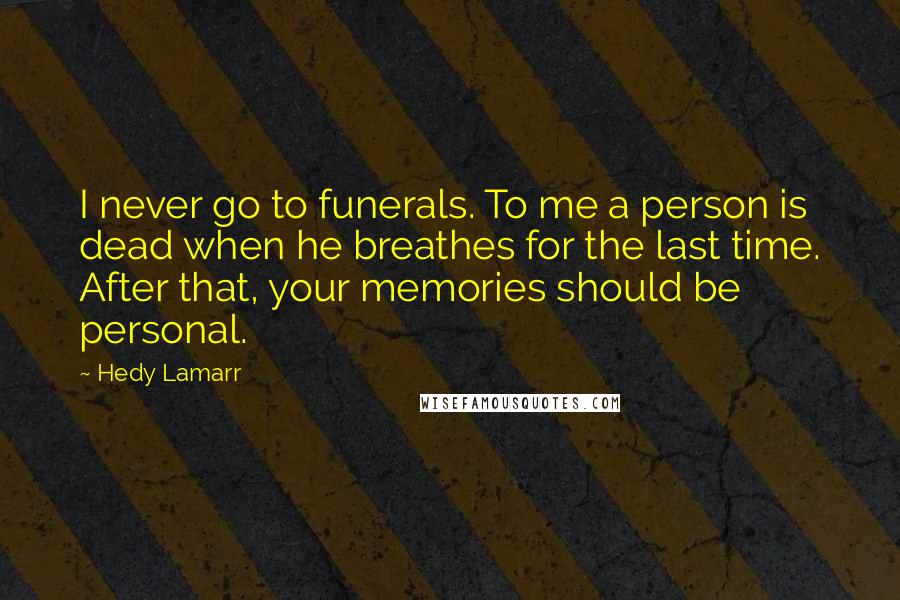 Hedy Lamarr Quotes: I never go to funerals. To me a person is dead when he breathes for the last time. After that, your memories should be personal.