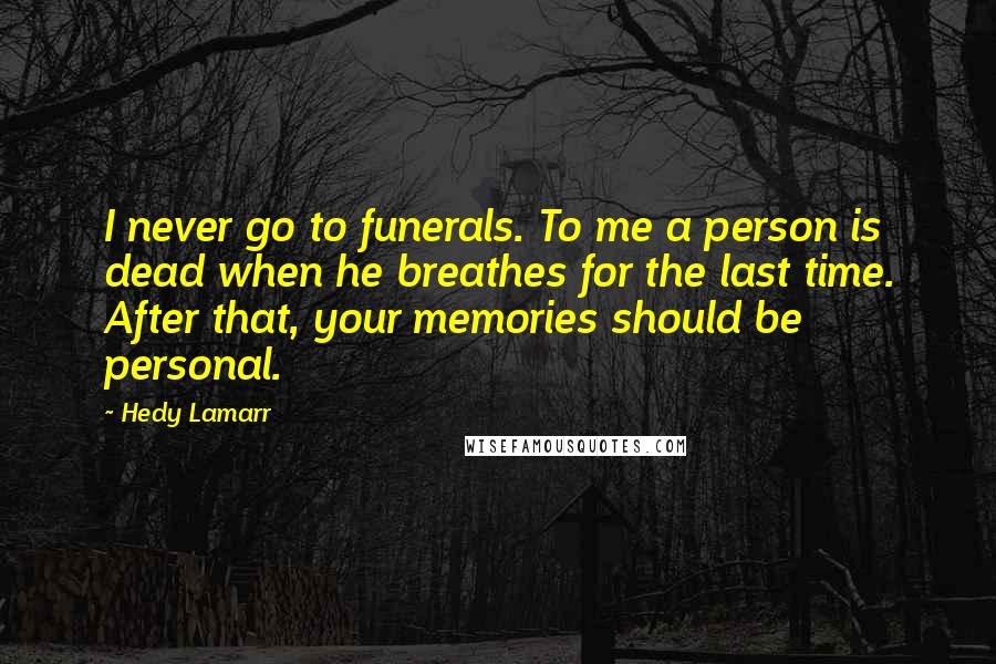 Hedy Lamarr Quotes: I never go to funerals. To me a person is dead when he breathes for the last time. After that, your memories should be personal.