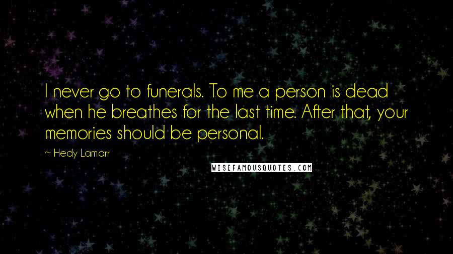 Hedy Lamarr Quotes: I never go to funerals. To me a person is dead when he breathes for the last time. After that, your memories should be personal.