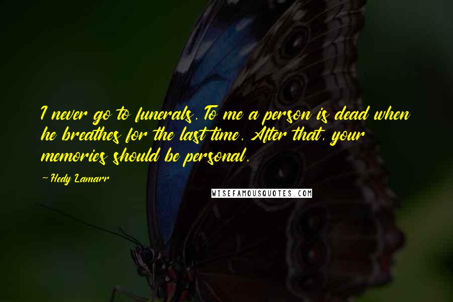 Hedy Lamarr Quotes: I never go to funerals. To me a person is dead when he breathes for the last time. After that, your memories should be personal.
