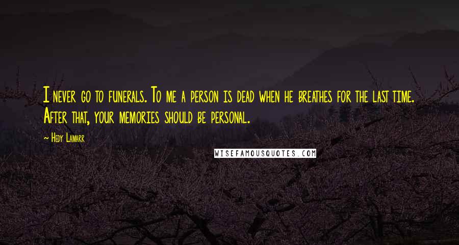 Hedy Lamarr Quotes: I never go to funerals. To me a person is dead when he breathes for the last time. After that, your memories should be personal.