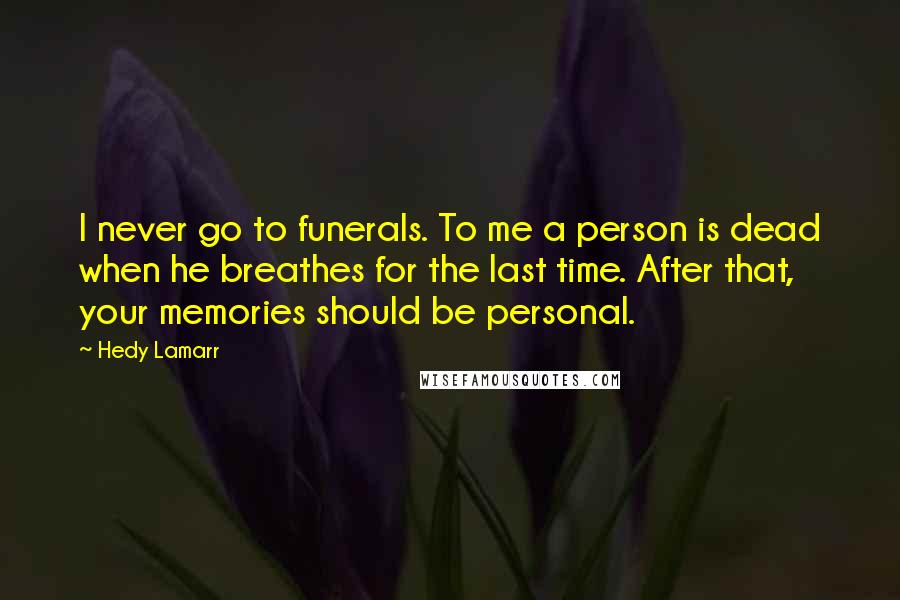Hedy Lamarr Quotes: I never go to funerals. To me a person is dead when he breathes for the last time. After that, your memories should be personal.