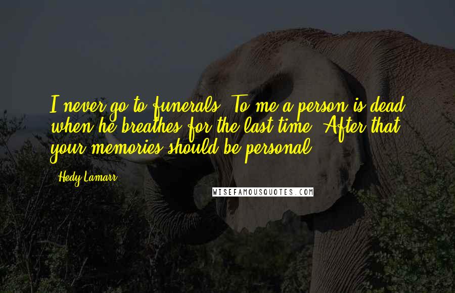 Hedy Lamarr Quotes: I never go to funerals. To me a person is dead when he breathes for the last time. After that, your memories should be personal.