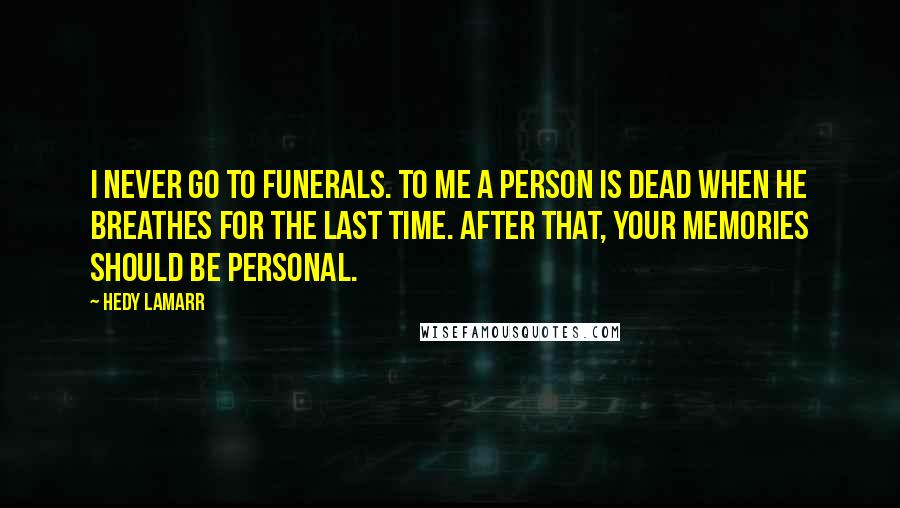 Hedy Lamarr Quotes: I never go to funerals. To me a person is dead when he breathes for the last time. After that, your memories should be personal.