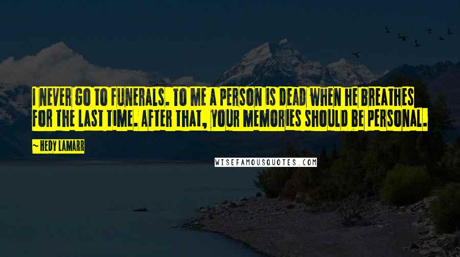Hedy Lamarr Quotes: I never go to funerals. To me a person is dead when he breathes for the last time. After that, your memories should be personal.