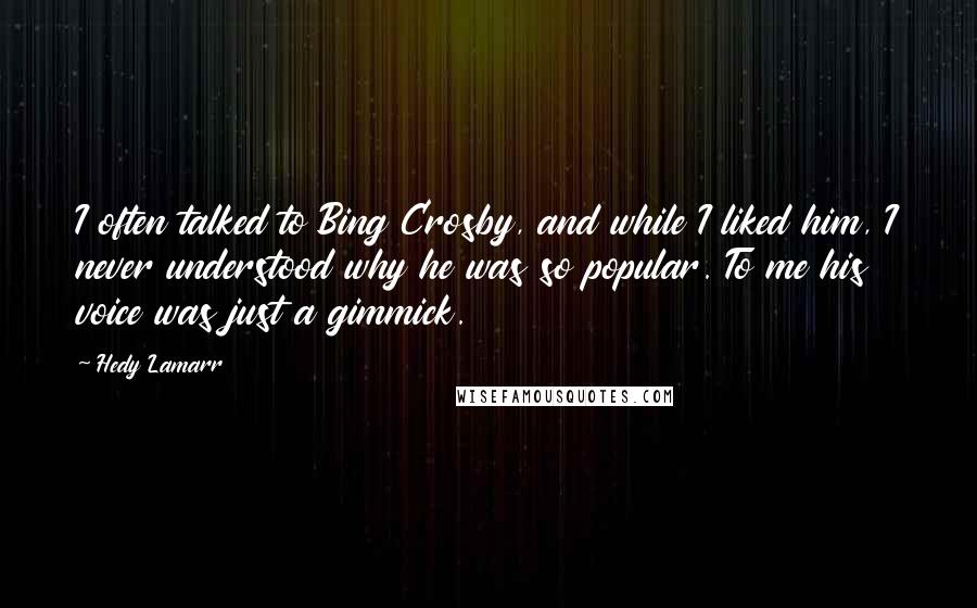 Hedy Lamarr Quotes: I often talked to Bing Crosby, and while I liked him, I never understood why he was so popular. To me his voice was just a gimmick.