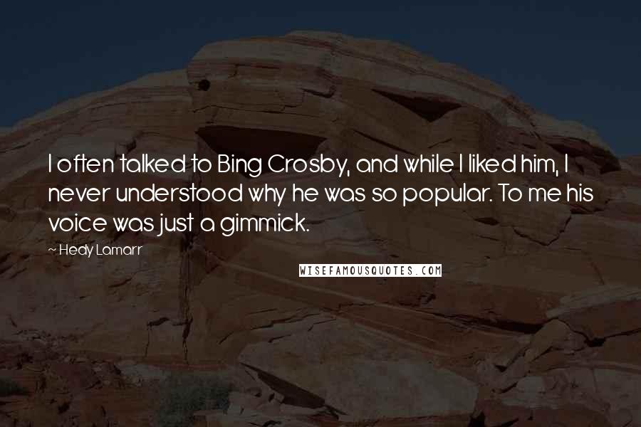 Hedy Lamarr Quotes: I often talked to Bing Crosby, and while I liked him, I never understood why he was so popular. To me his voice was just a gimmick.