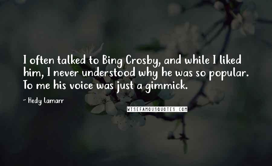 Hedy Lamarr Quotes: I often talked to Bing Crosby, and while I liked him, I never understood why he was so popular. To me his voice was just a gimmick.