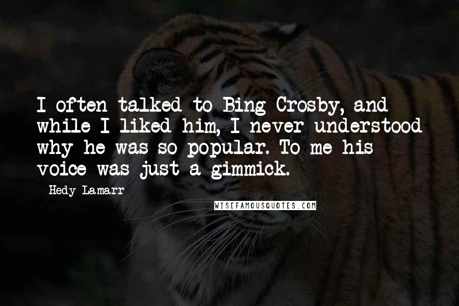 Hedy Lamarr Quotes: I often talked to Bing Crosby, and while I liked him, I never understood why he was so popular. To me his voice was just a gimmick.